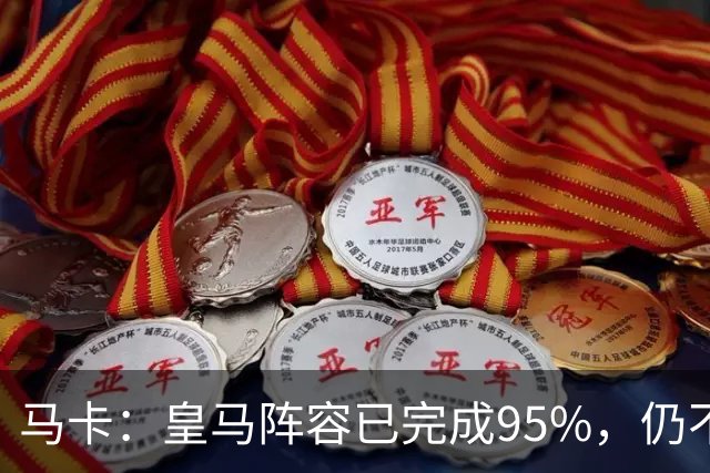 马卡：皇马阵容已完成95%，仍不排除再引援