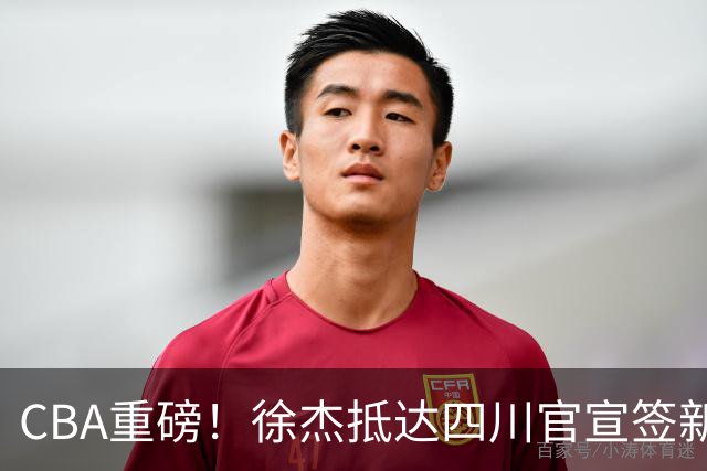 CBA重磅！徐杰抵达四川官宣签新约，新身份、薪资正式曝光，广东早已锁定5年顶薪